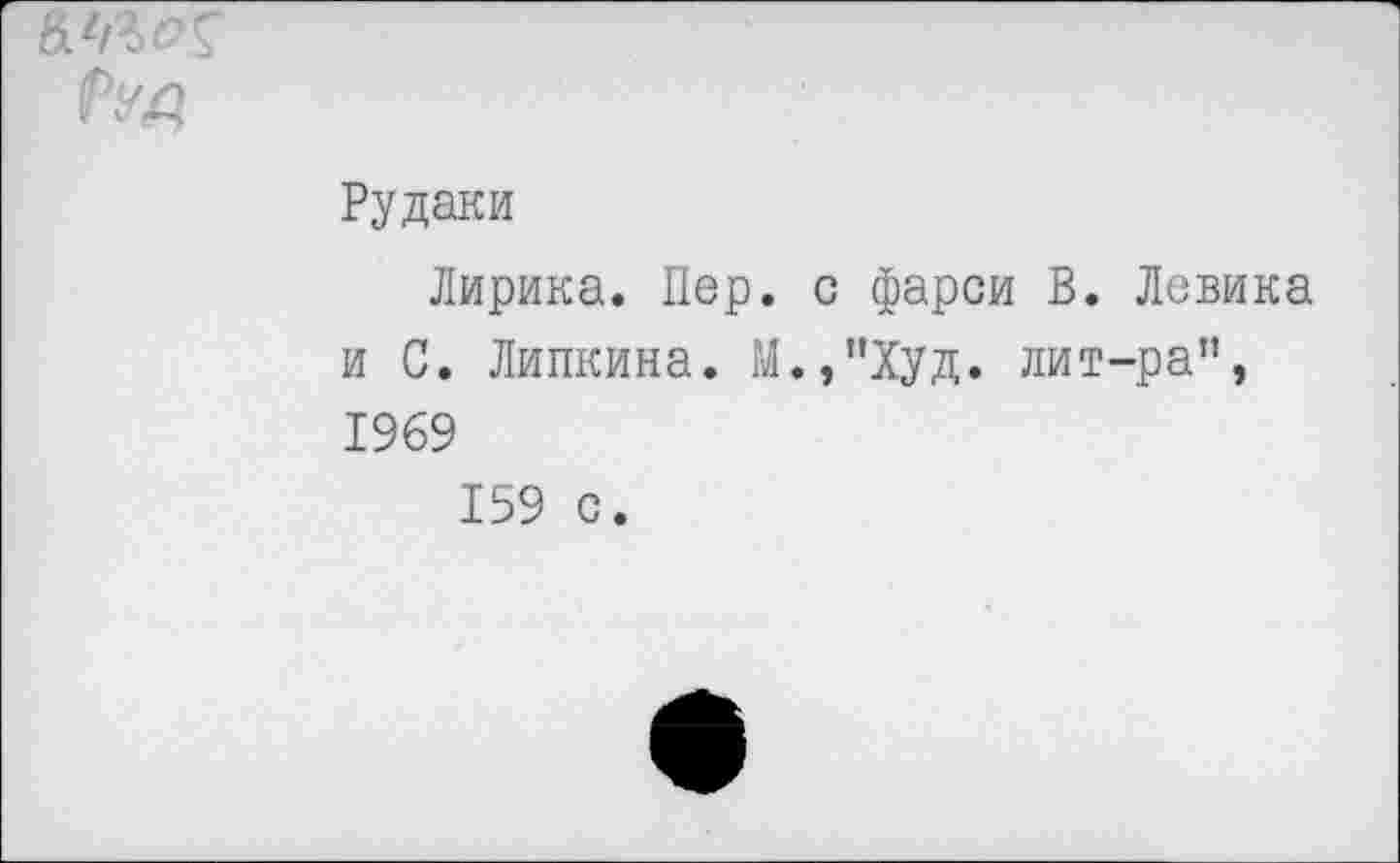 ﻿
Рудаки
Лирика. Пер. с фарси В. Левина и С. Липкина. М.,”Худ. лит-ра”, 1969
159 с.